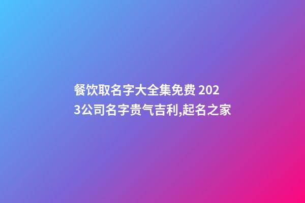 餐饮取名字大全集免费 2023公司名字贵气吉利,起名之家-第1张-公司起名-玄机派